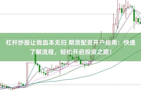 杠杆炒股让我血本无归 期货配资开户指南：快速了解流程，轻松开启投资之路！