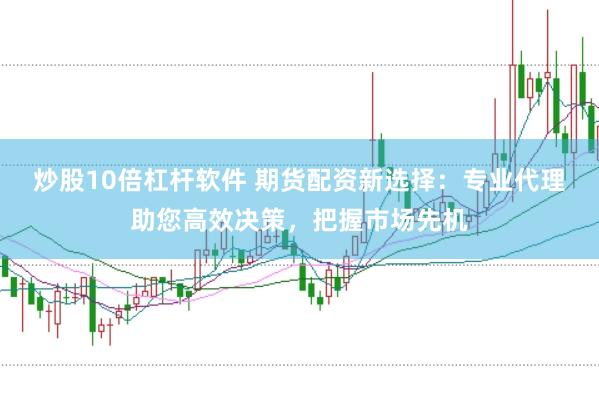 炒股10倍杠杆软件 期货配资新选择：专业代理助您高效决策，把握市场先机