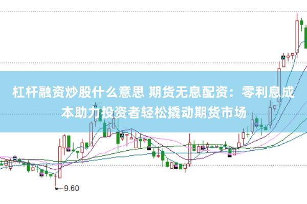 杠杆融资炒股什么意思 期货无息配资：零利息成本助力投资者轻松撬动期货市场