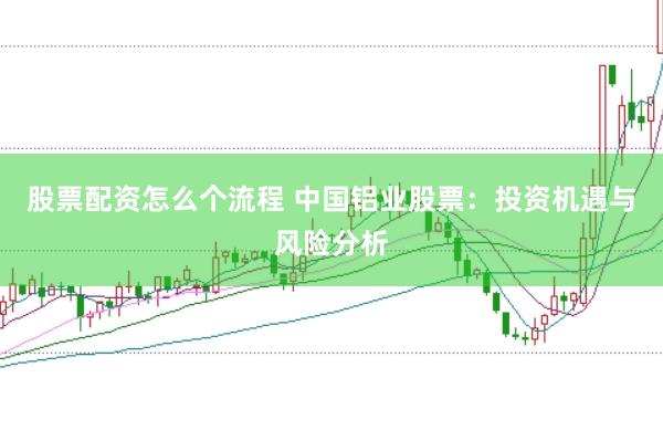 股票配资怎么个流程 中国铝业股票：投资机遇与风险分析