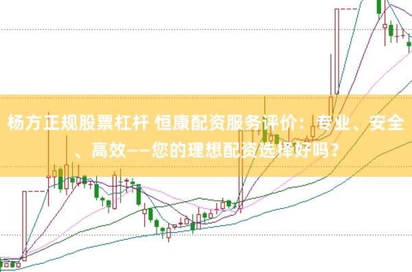 杨方正规股票杠杆 恒康配资服务评价：专业、安全、高效——您的理想配资选择好吗？