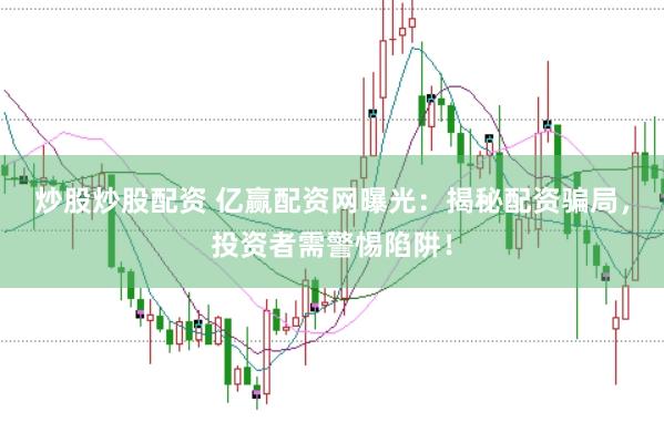 炒股炒股配资 亿赢配资网曝光：揭秘配资骗局，投资者需警惕陷阱！