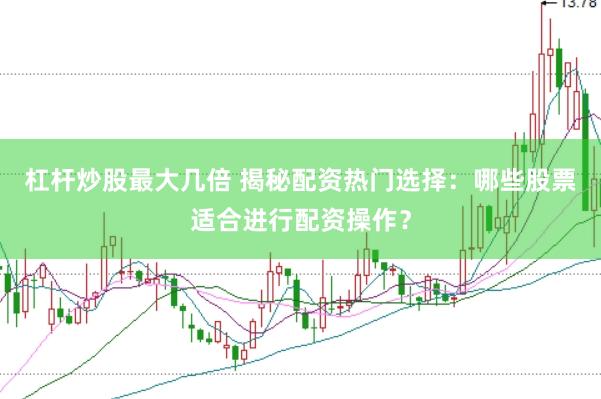 杠杆炒股最大几倍 揭秘配资热门选择：哪些股票适合进行配资操作？
