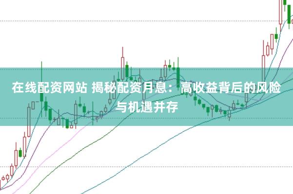 在线配资网站 揭秘配资月息：高收益背后的风险与机遇并存