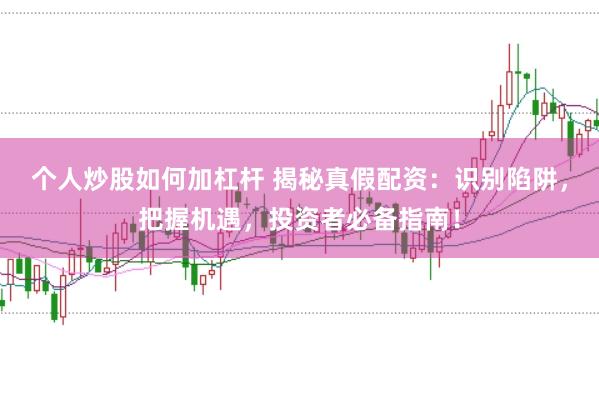 个人炒股如何加杠杆 揭秘真假配资：识别陷阱，把握机遇，投资者必备指南！