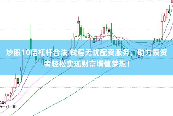 炒股10倍杠杆合法 钱程无忧配资服务，助力投资者轻松实现财富增值梦想！