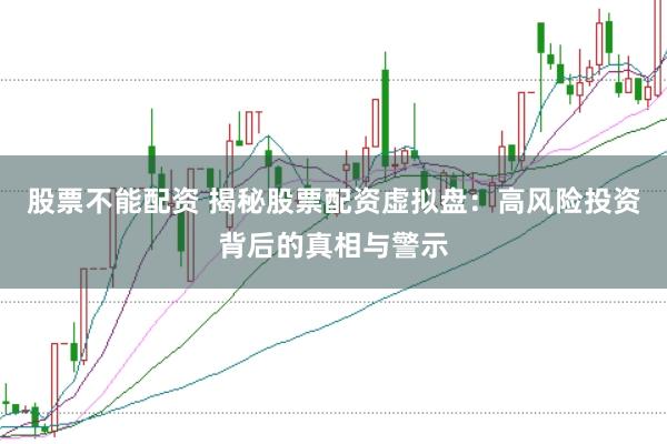股票不能配资 揭秘股票配资虚拟盘：高风险投资背后的真相与警示