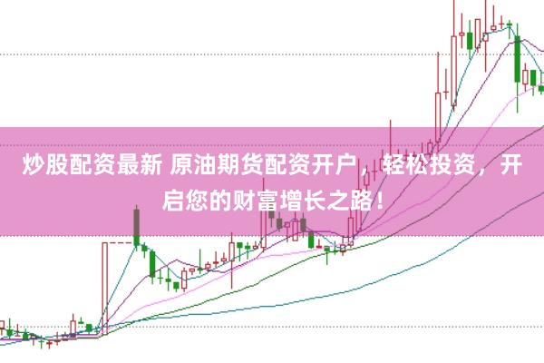 炒股配资最新 原油期货配资开户，轻松投资，开启您的财富增长之路！