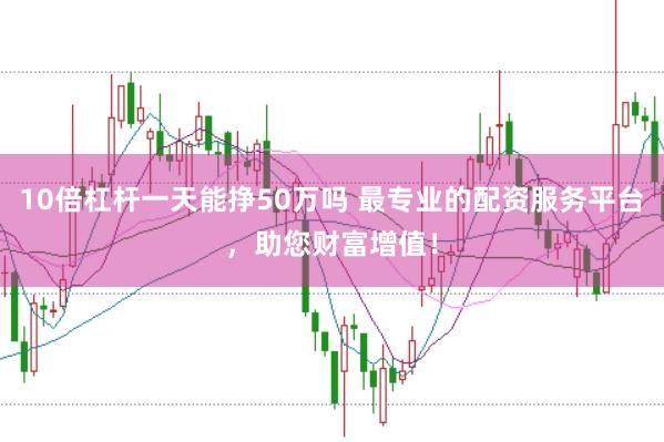 10倍杠杆一天能挣50万吗 最专业的配资服务平台，助您财富增值！