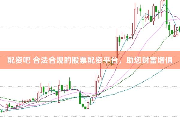 配资吧 合法合规的股票配资平台，助您财富增值
