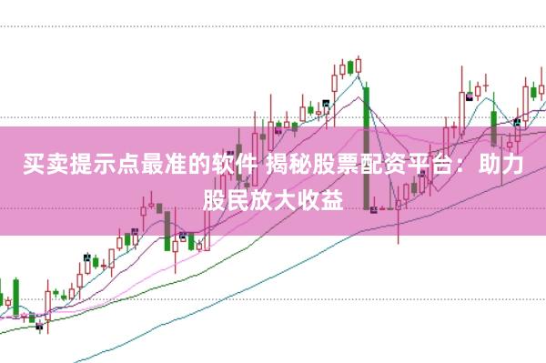 买卖提示点最准的软件 揭秘股票配资平台：助力股民放大收益