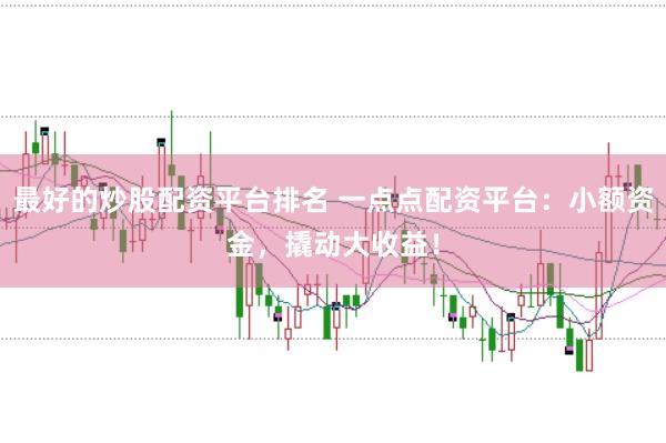 最好的炒股配资平台排名 一点点配资平台：小额资金，撬动大收益！