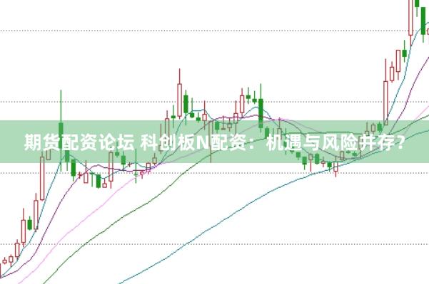 期货配资论坛 科创板N配资：机遇与风险并存？