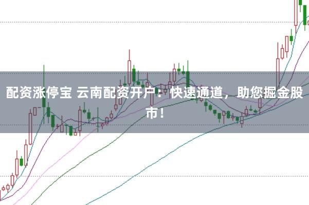 配资涨停宝 云南配资开户：快速通道，助您掘金股市！