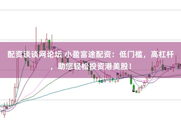 配资谈谈网论坛 小盈富途配资：低门槛，高杠杆，助您轻松投资港美股！