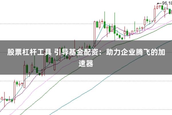 股票杠杆工具 引导基金配资：助力企业腾飞的加速器
