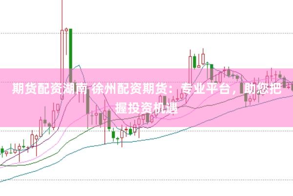 期货配资湖南 徐州配资期货：专业平台，助您把握投资机遇