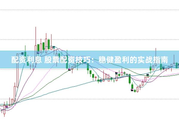 配资利息 股票配资技巧：稳健盈利的实战指南