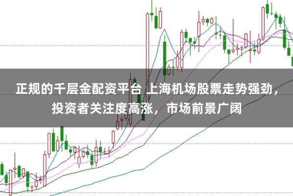 正规的千层金配资平台 上海机场股票走势强劲，投资者关注度高涨，市场前景广阔