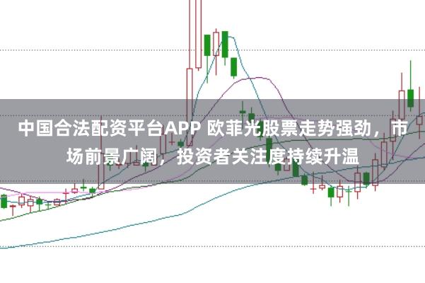 中国合法配资平台APP 欧菲光股票走势强劲，市场前景广阔，投资者关注度持续升温