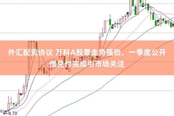 外汇配资协议 万科A股票走势强劲，一季度公开债兑付完成引市场关注
