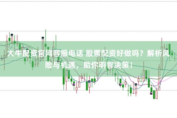 大牛配资官网客服电话 股票配资好做吗？解析风险与机遇，助你明智决策！