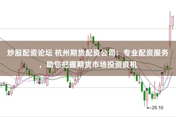 炒股配资论坛 杭州期货配资公司：专业配资服务，助您把握期货市场投资良机