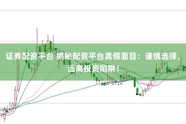证券配资平台 揭秘配资平台真假面目：谨慎选择，远离投资陷阱！