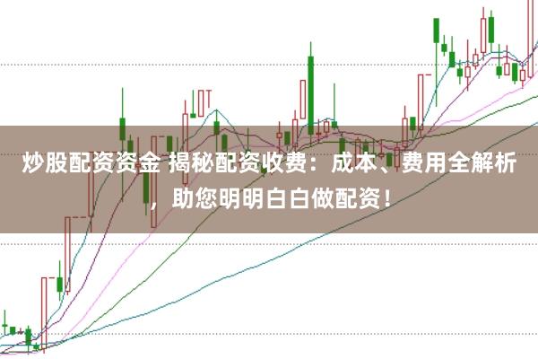 炒股配资资金 揭秘配资收费：成本、费用全解析，助您明明白白做配资！