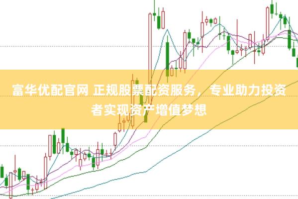 富华优配官网 正规股票配资服务，专业助力投资者实现资产增值梦想