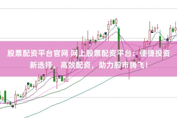 股票配资平台官网 网上股票配资平台：便捷投资新选择，高效配资，助力股市腾飞！
