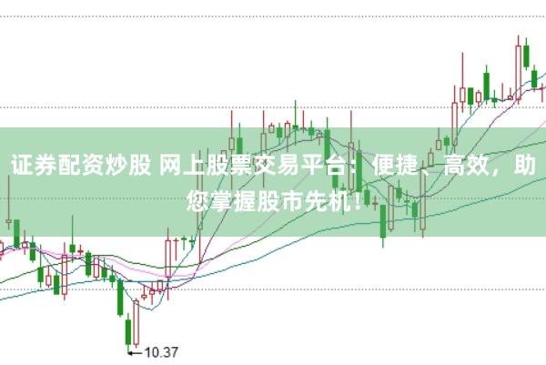 证券配资炒股 网上股票交易平台：便捷、高效，助您掌握股市先机！