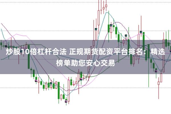 炒股10倍杠杆合法 正规期货配资平台排名：精选榜单助您安心交易