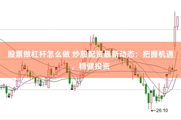 股票做杠杆怎么做 炒股配资最新动态：把握机遇，稳健投资
