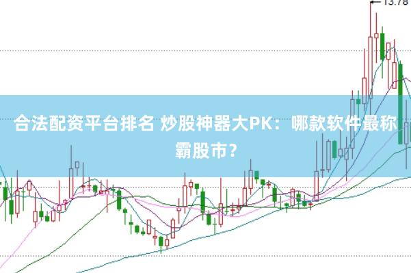 合法配资平台排名 炒股神器大PK：哪款软件最称霸股市？