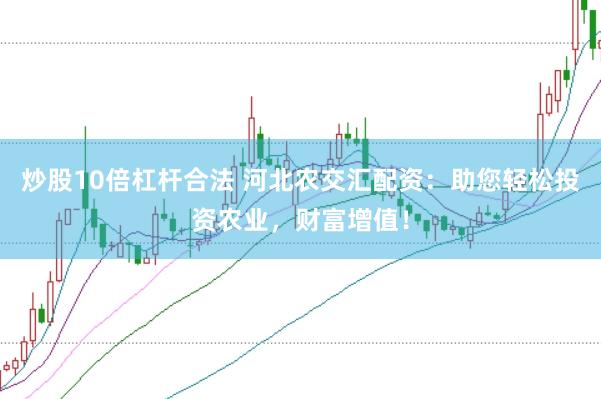 炒股10倍杠杆合法 河北农交汇配资：助您轻松投资农业，财富增值！