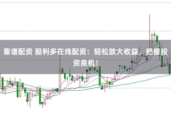 靠谱配资 股利多在线配资：轻松放大收益，把握投资良机！