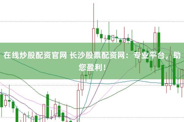 在线炒股配资官网 长沙股票配资网：专业平台，助您盈利！