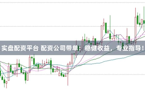 实盘配资平台 配资公司带单：稳健收益，专业指导！