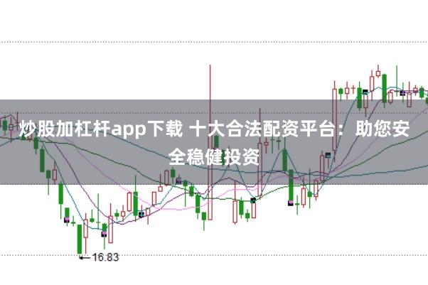 炒股加杠杆app下载 十大合法配资平台：助您安全稳健投资