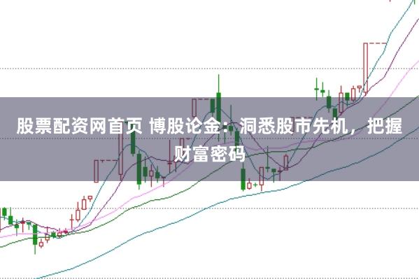 股票配资网首页 博股论金：洞悉股市先机，把握财富密码