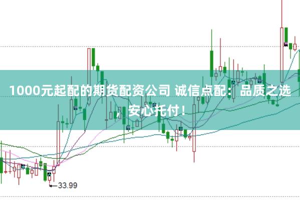 1000元起配的期货配资公司 诚信点配：品质之选，安心托付！
