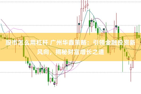 股市怎么用杠杆 广州华鑫策略：引领金融投资新风向，揭秘财富增长之道