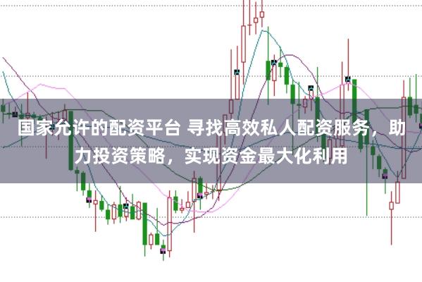 国家允许的配资平台 寻找高效私人配资服务，助力投资策略，实现资金最大化利用