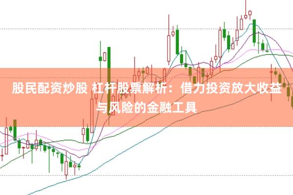 股民配资炒股 杠杆股票解析：借力投资放大收益与风险的金融工具