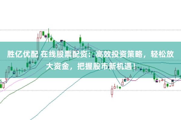 胜亿优配 在线股票配资：高效投资策略，轻松放大资金，把握股市新机遇！