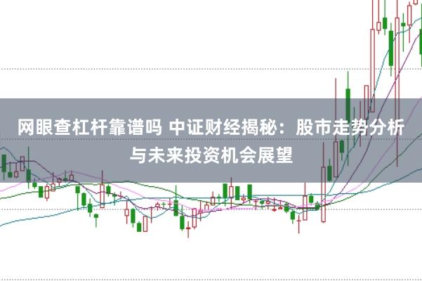 网眼查杠杆靠谱吗 中证财经揭秘：股市走势分析与未来投资机会展望