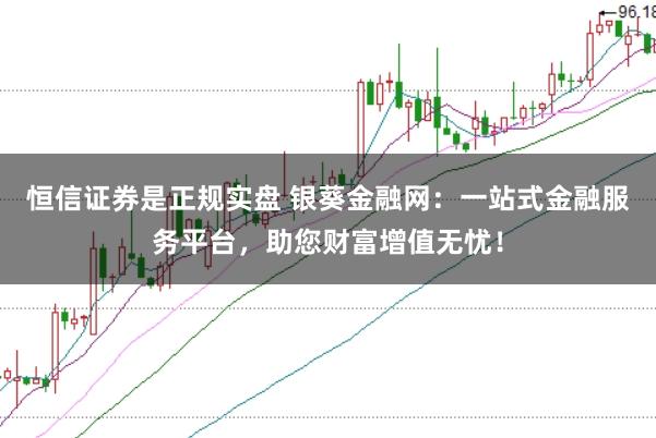 恒信证券是正规实盘 银葵金融网：一站式金融服务平台，助您财富增值无忧！