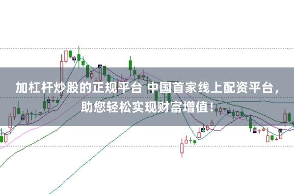 加杠杆炒股的正规平台 中国首家线上配资平台，助您轻松实现财富增值！