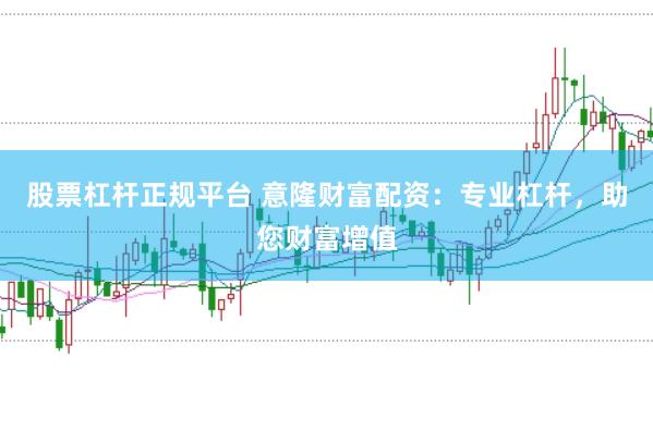 股票杠杆正规平台 意隆财富配资：专业杠杆，助您财富增值